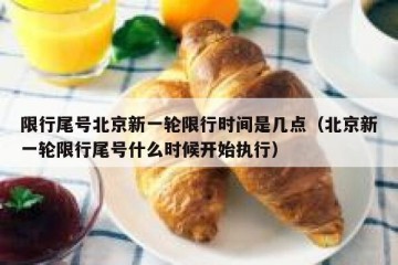 限行尾号北京新一轮限行时间是几点（北京新一轮限行尾号什么时候开始执行）