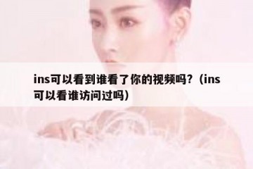 ins可以看到谁看了你的视频吗?（ins可以看谁访问过吗）