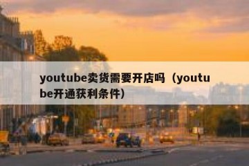 youtube卖货需要开店吗（youtube开通获利条件）
