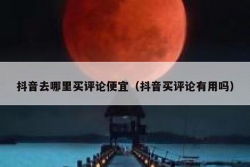 抖音去哪里买评论便宜（抖音买评论有用吗）