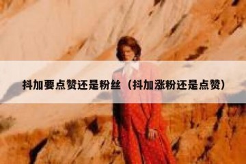 抖加要点赞还是粉丝（抖加涨粉还是点赞）