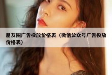 朋友圈广告投放价格表（微信公众号广告投放价格表）