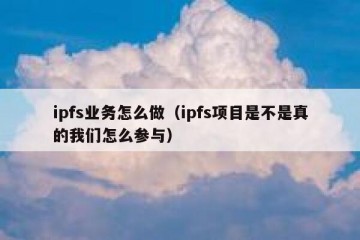 ipfs业务怎么做（ipfs项目是不是真的我们怎么参与）