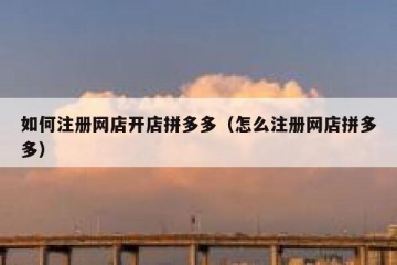如何注册网店开店拼多多（怎么注册网店拼多多）