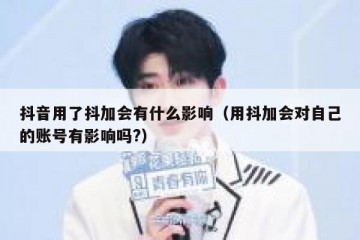 抖音用了抖加会有什么影响（用抖加会对自己的账号有影响吗?）