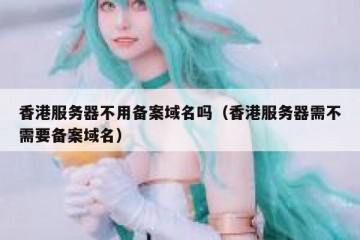香港服务器不用备案域名吗（香港服务器需不需要备案域名）