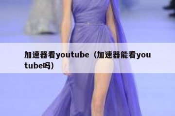 加速器看youtube（加速器能看youtube吗）