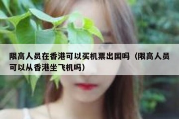 限高人员在香港可以买机票出国吗（限高人员可以从香港坐飞机吗）