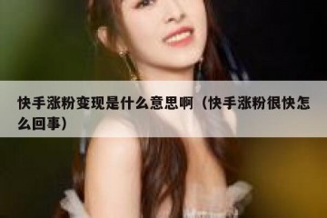 快手涨粉变现是什么意思啊（快手涨粉很快怎么回事）