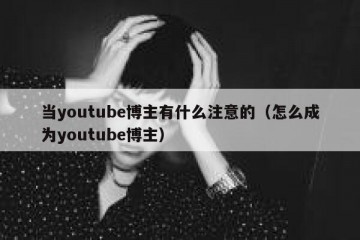 当youtube博主有什么注意的（怎么成为youtube博主）