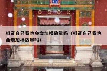 抖音自己看也会增加播放量吗（抖音自己看也会增加播放量吗）