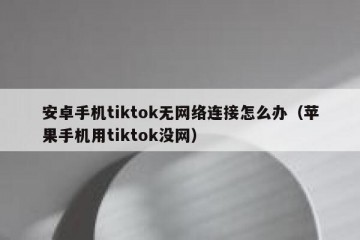 安卓手机tiktok无网络连接怎么办（苹果手机用tiktok没网）