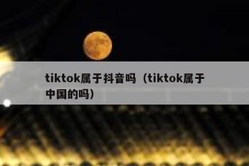 tiktok属于抖音吗（tiktok属于中国的吗）