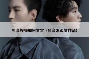 抖音视频如何赞赏（抖音怎么赞作品）
