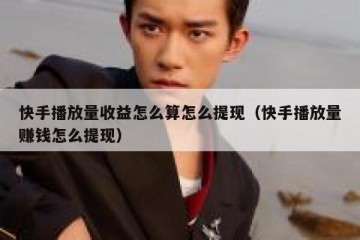 快手播放量收益怎么算怎么提现（快手播放量赚钱怎么提现）