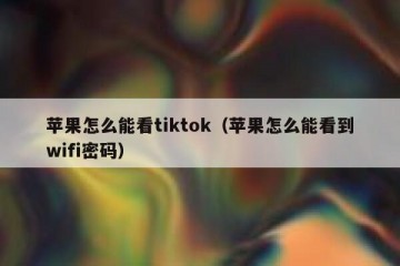 苹果怎么能看tiktok（苹果怎么能看到wifi密码）
