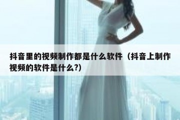 抖音里的视频制作都是什么软件（抖音上制作视频的软件是什么?）