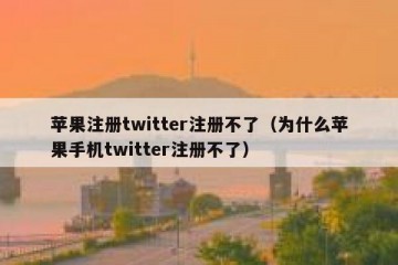 苹果注册twitter注册不了（为什么苹果手机twitter注册不了）