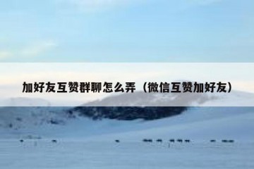加好友互赞群聊怎么弄（微信互赞加好友）
