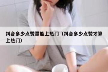 抖音多少点赞量能上热门（抖音多少点赞才算上热门）