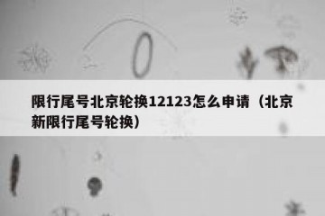 限行尾号北京轮换12123怎么申请（北京新限行尾号轮换）