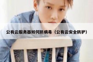公有云服务器如何防病毒（公有云安全防护）