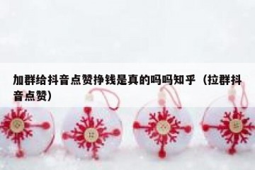 加群给抖音点赞挣钱是真的吗吗知乎（拉群抖音点赞）