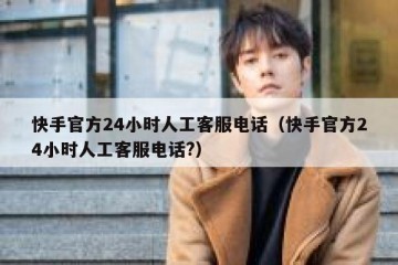 快手官方24小时人工客服电话（快手官方24小时人工客服电话?）