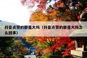 抖音点赞的都是大妈（抖音点赞的都是大妈怎么回事）
