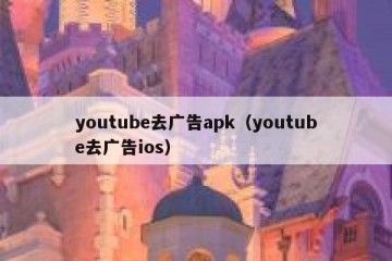 youtube去广告apk（youtube去广告ios）
