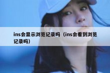 ins会显示浏览记录吗（ins会看到浏览记录吗）