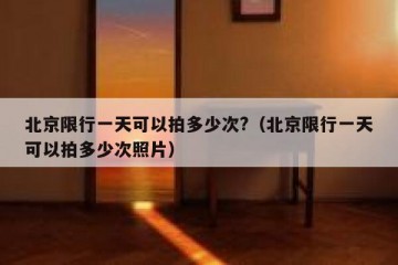 北京限行一天可以拍多少次?（北京限行一天可以拍多少次照片）