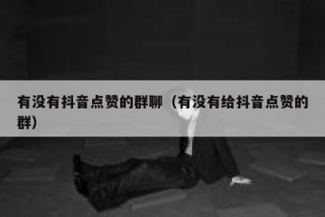 有没有抖音点赞的群聊（有没有给抖音点赞的群）