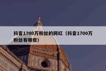 抖音1700万粉丝的网红（抖音1700万粉丝有哪些）