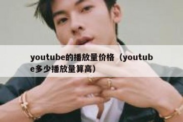 youtube的播放量价格（youtube多少播放量算高）