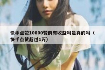 快手点赞10000赞前有收益吗是真的吗（快手点赞超过1万）