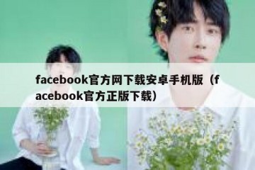 facebook官方网下载安卓手机版（facebook官方正版下载）
