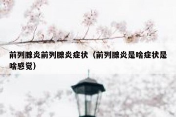 前列腺炎前列腺炎症状（前列腺炎是啥症状是啥感觉）