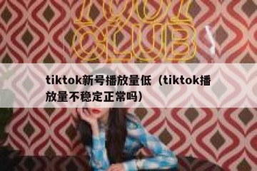 tiktok新号播放量低（tiktok播放量不稳定正常吗）