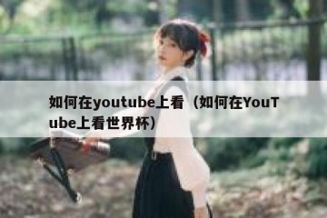 如何在youtube上看（如何在YouTube上看世界杯）