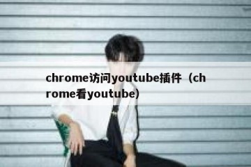 chrome访问youtube插件（chrome看youtube）