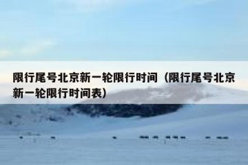 限行尾号北京新一轮限行时间（限行尾号北京新一轮限行时间表）