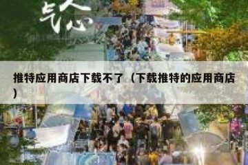 推特应用商店下载不了（下载推特的应用商店）