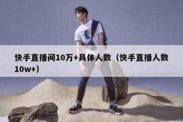快手直播间10万+具体人数（快手直播人数10w+）