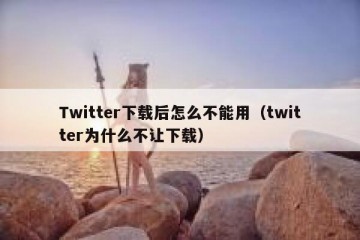 Twitter下载后怎么不能用（twitter为什么不让下载）