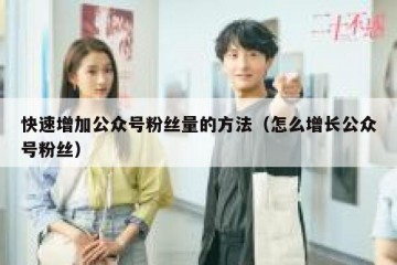 快速增加公众号粉丝量的方法（怎么增长公众号粉丝）