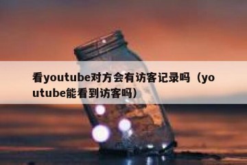 看youtube对方会有访客记录吗（youtube能看到访客吗）