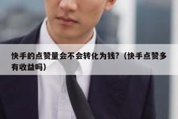 快手的点赞量会不会转化为钱?（快手点赞多有收益吗）