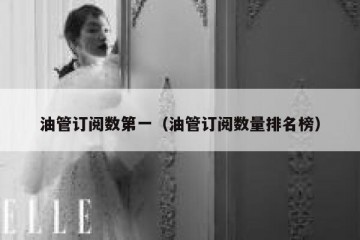 油管订阅数第一（油管订阅数量排名榜）