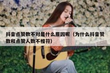 抖音点赞数不对是什么原因呢（为什么抖音赞数和点赞人数不相符）